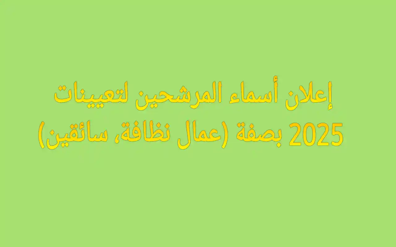 إعلان أسماء المرشحين لتعيينات 2025 بصفة (عمال نظافة، سائقين)