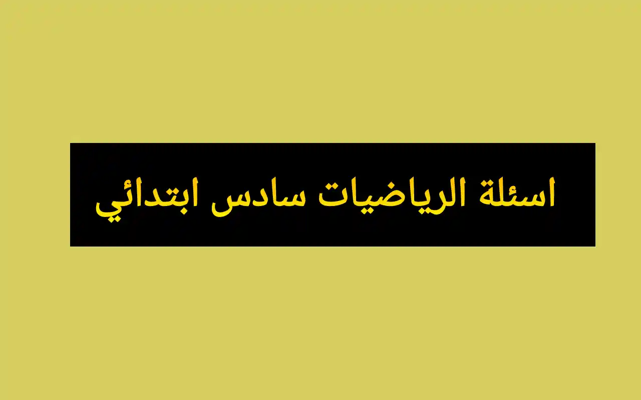 حل واجوبة.. اسئلة الرياضيات سادس ابتدائي 2025 دور اول مع الحل